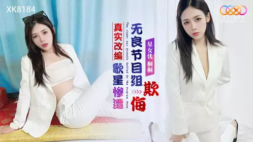 星空无限传媒・XK8184・真实改编・歌星惨遭无良节目组欺侮・桐桐