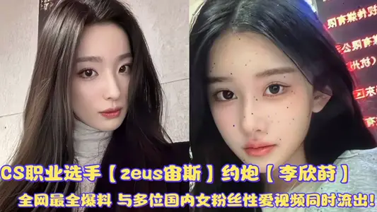 CS职业选手【zeus宙斯】约炮【李欣莳】全网最全爆料与多位国内女粉丝性爱视频同时流出！