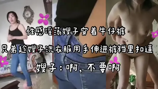 性感淫荡嫂子穿着牛仔裤！！兄弟趁着嫂子洗衣服用手伸进裤裆里抠逼