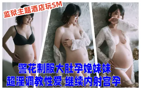 【超顶--乱伦大神】妹妹的第一次给了我- 监狱主题酒店玩SM 警花制服大肚孕娩妹妹 超淫调教性爱 继续内射宫孕
