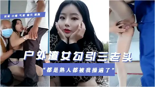 【户外渣女勾引村里三老头4p】大放阙词都是熟人这片老头被我操遍了全程紧张刺激